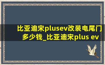 比亚迪宋plusev改装电尾门多少钱_比亚迪宋plus ev电尾门多少钱